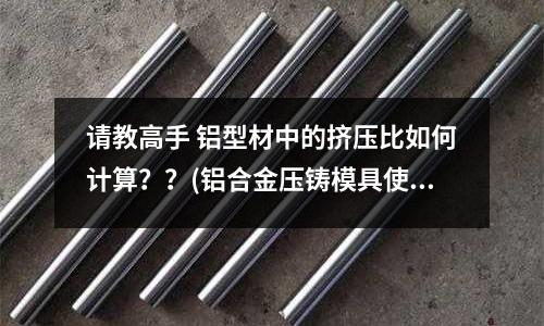 請教高手 鋁型材中的擠壓比如何計算??(鋁合金壓鑄模具使用過程中幾點需要特別注意的事項)