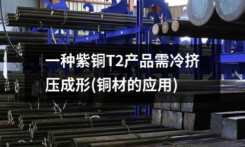 一種紫銅T2產(chǎn)品需冷擠壓成形(銅材的應(yīng)用)