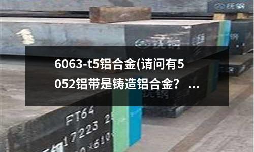6063-t5鋁合金(請問有5052鋁帶是鑄造鋁合金？ 還是鍛造鋁合金？)