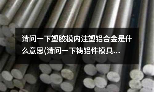 請問一下塑膠模內注塑鋁合金是什么意思(請問一下鑄鋁件模具是什么材料)