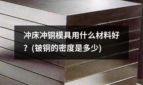 沖床沖銅模具用什么材料好？(鈹銅的密度是多少)