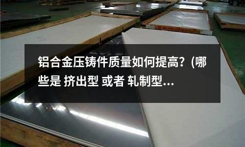 鋁合金壓鑄件質量如何提高？(哪些是 擠出型 或者 軋制型 鋁合金)