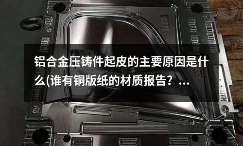 鋁合金壓鑄件起皮的主要原因是什么(誰有銅版紙的材質(zhì)報告？)