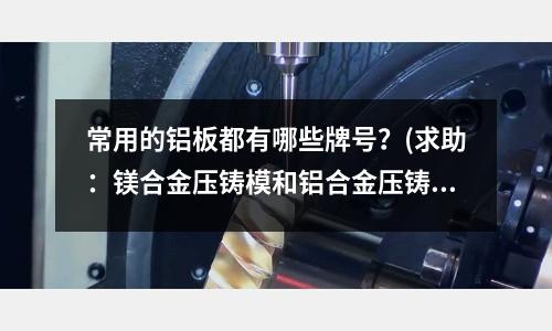 常用的鋁板都有哪些牌號(hào)？(求助：鎂合金壓鑄模和鋁合金壓鑄模設(shè)計(jì)區(qū)別在哪里？)