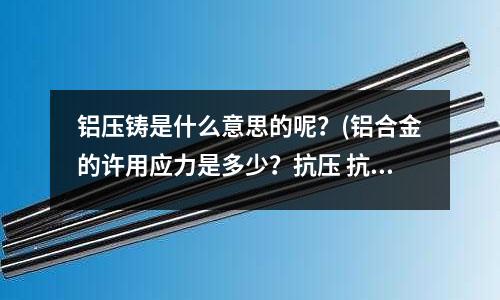 鋁壓鑄是什么意思的呢?(鋁合金的許用應力是多少?抗壓 抗剪的)