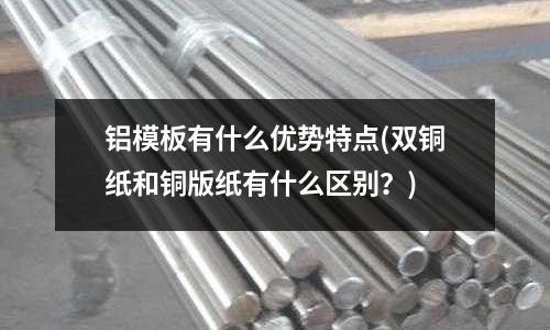 鋁模板有什么優勢特點(雙銅紙和銅版紙有什么區別？)
