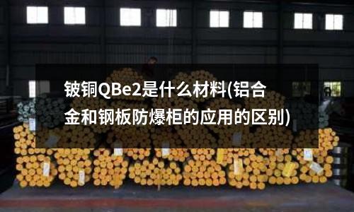鈹銅QBe2是什么材料(鋁合金和鋼板防爆柜的應用的區別)