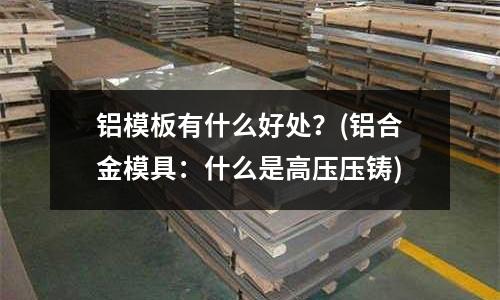 鋁模板有什么好處？(鋁合金模具：什么是高壓壓鑄)