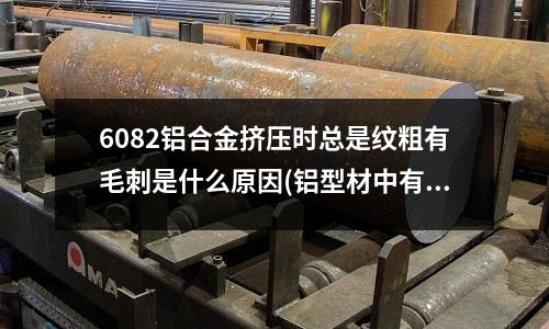 6082鋁合金擠壓時總是紋粗有毛刺是什么原因(鋁型材中有氣泡的原因？)