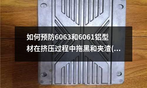 如何預防6063和6061鋁型材在擠壓過程中拖黑和夾渣(壓鑄鋁件模具溫度高)