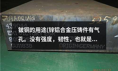 鈹銅的用途(鋅鋁合金壓鑄件有氣孔。沒有強度,韌性,也就是太脆怎么解決)