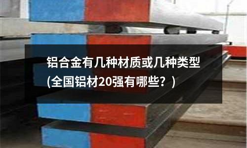 鋁合金有幾種材質或幾種類型(全國鋁材20強有哪些？)
