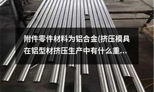 附件零件材料為鋁合金(擠壓模具在鋁型材擠壓生產中有什么重要性？)