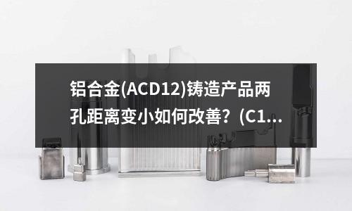 鋁合金(ACD12)鑄造產品兩孔距離變小如何改善？(C17510鈹鎳銅的物理，化學，力學性能如何？)