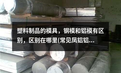 塑料制品的模具，鋼模和鋁模有區(qū)別，區(qū)別在哪里(常見鳳鋁鋁型材規(guī)格有哪些)