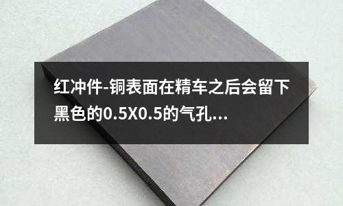紅沖件-銅表面在精車之后會(huì)留下黑色的0.5X0.5的氣孔(鋁鎂合金材質(zhì)特點(diǎn)有哪些)