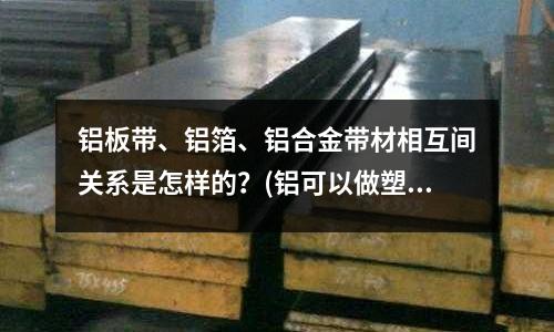 鋁板帶、鋁箔、鋁合金帶材相互間關系是怎樣的？(鋁可以做塑膠模具嗎？)