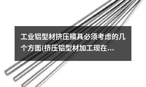 工業鋁型材擠壓模具必須考慮的幾個方面(擠壓鋁型材加工現在多少錢一噸?現在的行情漲了嗎?)