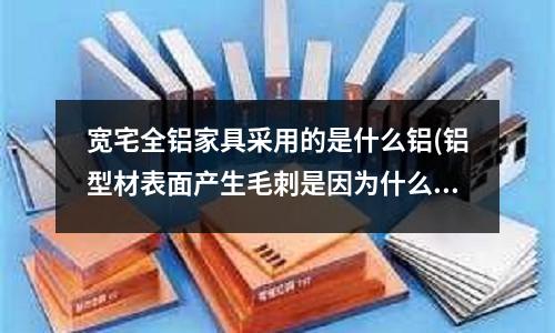 寬宅全鋁家具采用的是什么鋁(鋁型材表面產生毛刺是因為什么原因？)