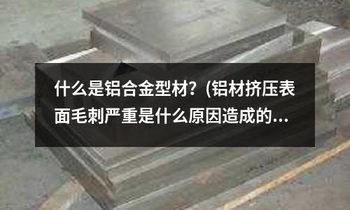 什么是鋁合金型材?(鋁材擠壓表面毛刺嚴重是什么原因造成的?)