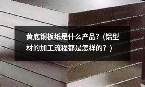 黃底銅板紙是什么產品？(鋁型材的加工流程都是怎樣的？)