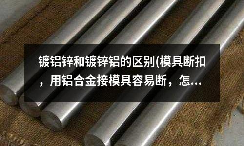 鍍鋁鋅和鍍鋅鋁的區(qū)別(模具斷扣，用鋁合金接模具容易斷，怎么才可以解決？)