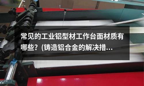 常見的工業鋁型材工作臺面材質有哪些？(鑄造鋁合金的解決措施)