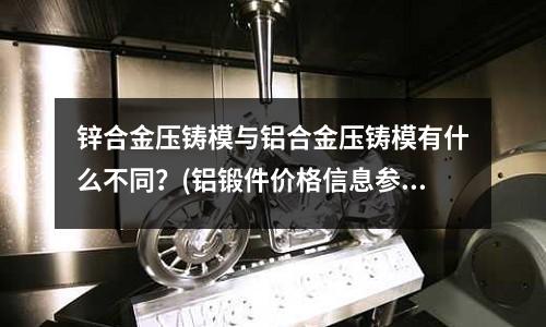 鋅合金壓鑄模與鋁合金壓鑄模有什么不同？(鋁鍛件價(jià)格信息參考)