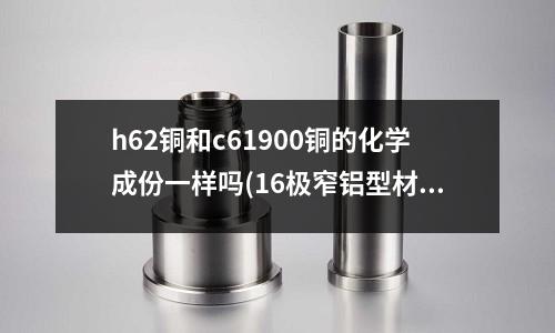 h62銅和c61900銅的化學成份一樣嗎(16極窄鋁型材參數)