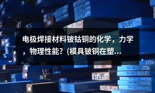 電極焊接材料鈹鈷銅的化學，力學，物理性能？(模具鈹銅在塑膠模具上的主要作用)