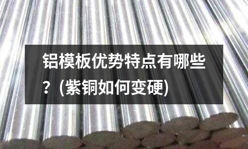 鋁模板優勢特點有哪些？(紫銅如何變硬)