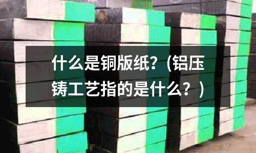 什么是銅版紙？(鋁壓鑄工藝指的是什么？)