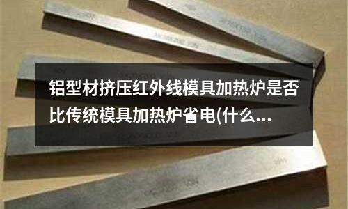 鋁型材擠壓紅外線模具加熱爐是否比傳統模具加熱爐省電(什么是奶酪餑餑？鐵齒銅牙里 和_愛吃的。)