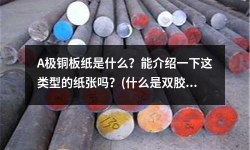 A極銅板紙是什么?能介紹一下這類型的紙張嗎?(什么是雙膠紙、銅版紙、輕型紙、輕量涂布紙、書寫紙、雙銅紙、復印紙、電腦/打印紙)