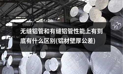無縫鋁管和有縫鋁管性能上有到底有什么區(qū)別(鋁材壁厚公差)