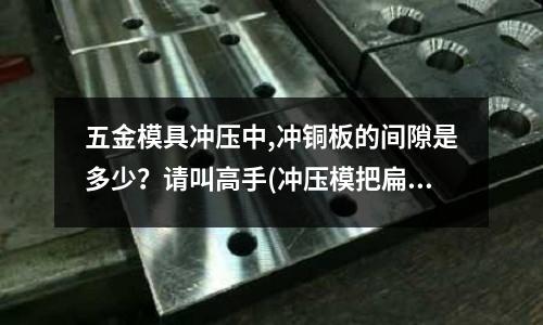 五金模具沖壓中,沖銅板的間隙是多少?請叫高手(沖壓模把扁的銅材能打成圓形的嗎?)