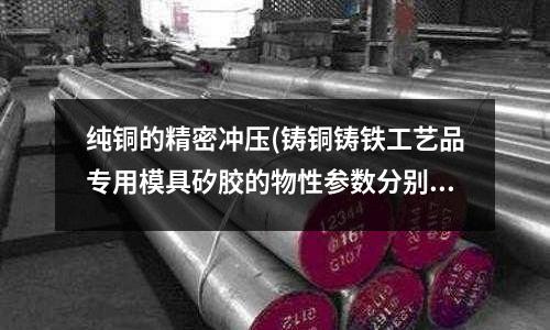 純銅的精密沖壓(鑄銅鑄鐵工藝品專用模具矽膠的物性參數分別是多少？)