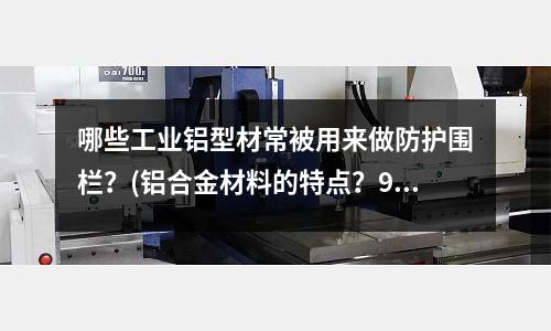 哪些工業鋁型材常被用來做防護圍欄？(鋁合金材料的特點？97鋁合金材料性能特點？)