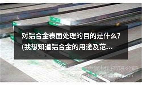對鋁合金表面處理的目的是什么？(我想知道鋁合金的用途及范圍!!)