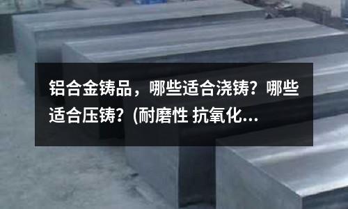 鋁合金鑄品，哪些適合澆鑄？哪些適合壓鑄？(耐磨性 抗氧化性鋁青銅和錫青銅的區(qū)別)