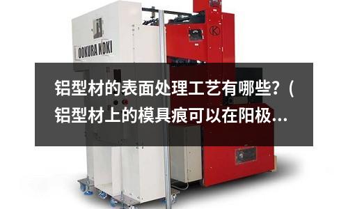 鋁型材的表面處理工藝有哪些？(鋁型材上的模具痕可以在陽極氧化時去掉嗎)