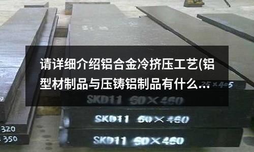 請詳細介紹鋁合金冷擠壓工藝(鋁型材制品與壓鑄鋁制品有什么區(qū)別？)