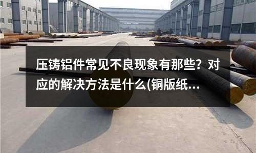 壓鑄鋁件常見不良現象有那些？對應的解決方法是什么(銅版紙有哪些)