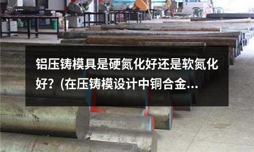 鋁壓鑄模具是硬氮化好還是軟氮化好？(在壓鑄模設(shè)計中銅合金的縮水率該放多少)