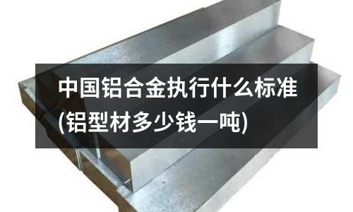 中國鋁合金執(zhí)行什么標(biāo)準(zhǔn)(鋁型材多少錢一噸)