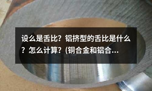 設(shè)么是舌比？鋁擠型的舌比是什么？怎么計算？(銅合金和鋁合金的耐磨性哪個好？)