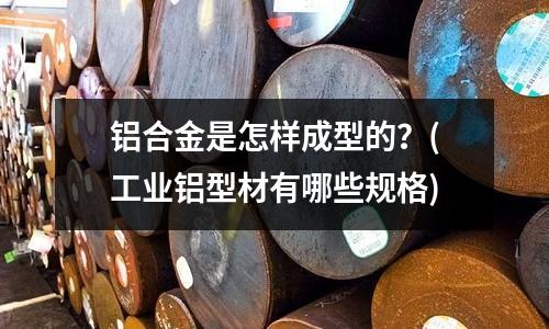 鋁合金是怎樣成型的？(工業鋁型材有哪些規格)