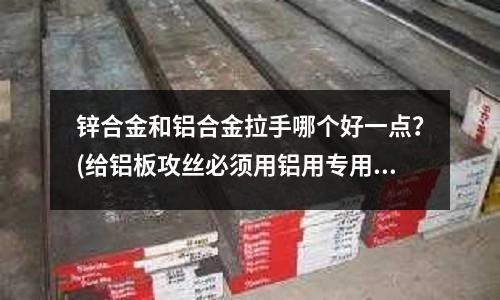 鋅合金和鋁合金拉手哪個好一點?(給鋁板攻絲必須用鋁用專用絲錐嗎)