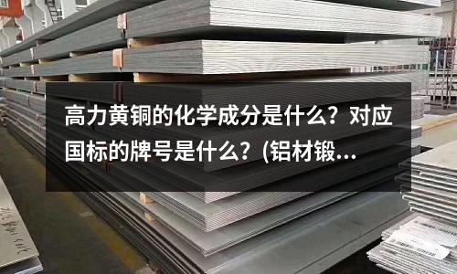 高力黃銅的化學成分是什么？對應國標的牌號是什么？(鋁材鍛件是怎么分類的呢？)