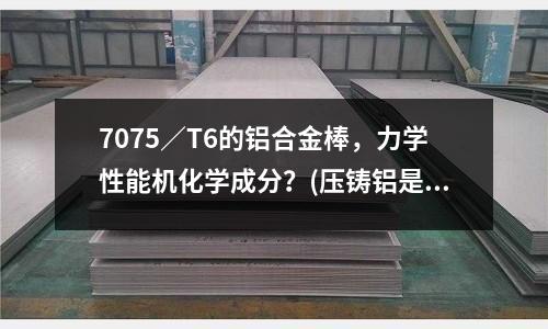 7075/T6的鋁合金棒,力學性能機化學成分?(壓鑄鋁是怎么加工的)